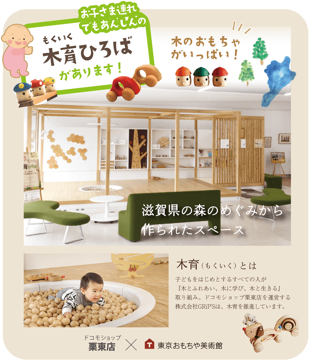 お子さま連れでも安心の木育ひろばがあります！木育とは、子どもをはじめとするすべての人が『木とふれあい、木に学び、木と生きる』取り組み。ドコモショップ栗東店を運営する株式会社GRiP’Sは、木育を推進しています。